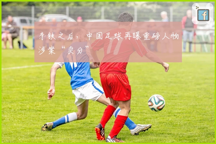 李铁之后，中国足球再曝重磅人物涉案“卖分”