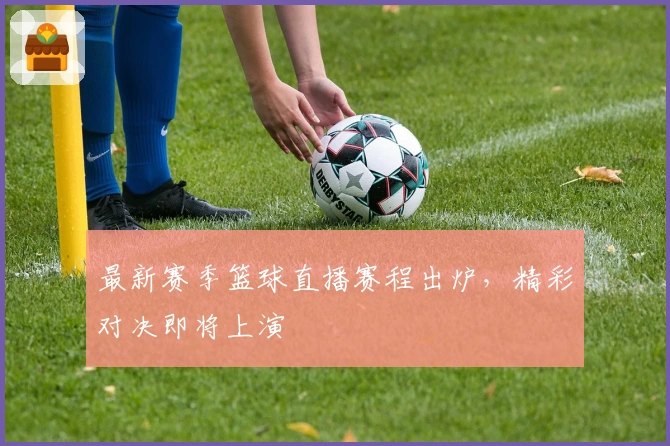 最新赛季篮球直播赛程出炉，精彩对决即将上演