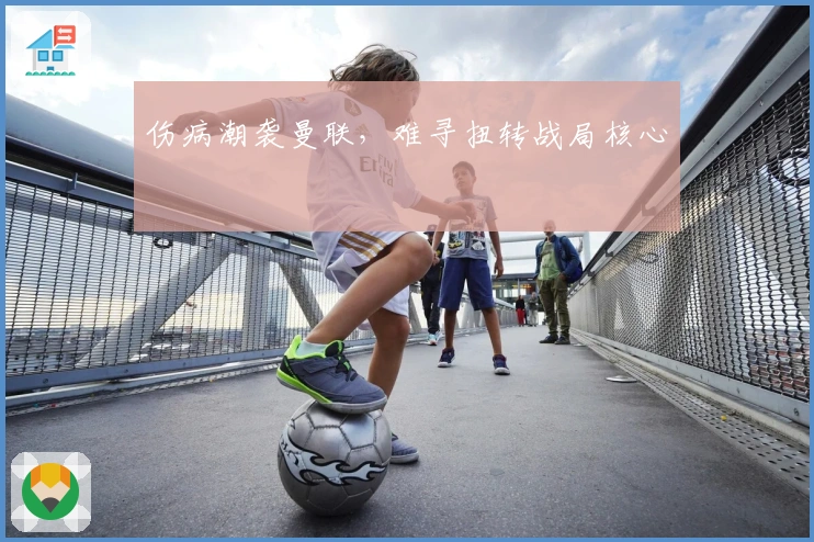 伤病潮袭曼联，难寻扭转战局核心