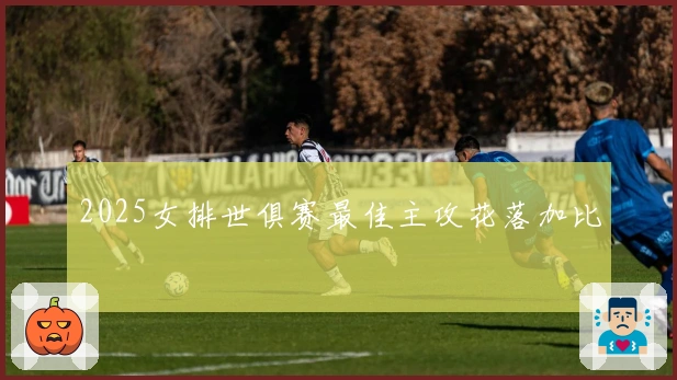2025女排世俱赛最佳主攻花落加比