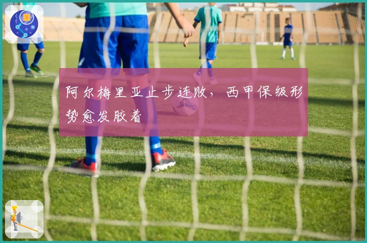 阿尔梅里亚止步连败，西甲保级形势愈发胶着