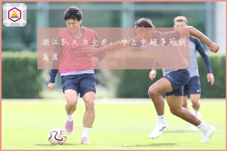 浙江队火力全开，冲击中超争冠新高度