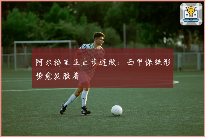 阿尔梅里亚止步连败,西甲保级形势愈发胶着