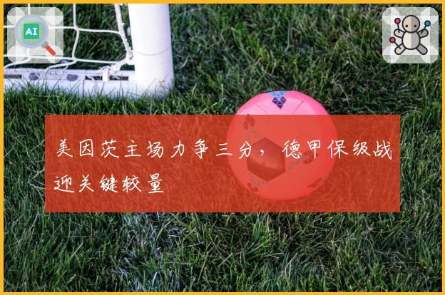 美因茨主场力争三分，德甲保级战迎关键较量