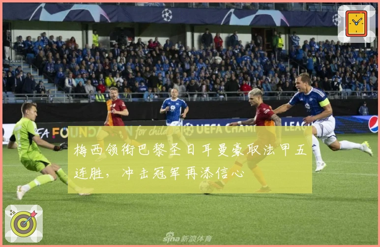 梅西领衔巴黎圣日耳曼豪取法甲五连胜，冲击冠军再添信心