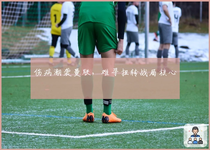 伤病潮袭曼联，难寻扭转战局核心