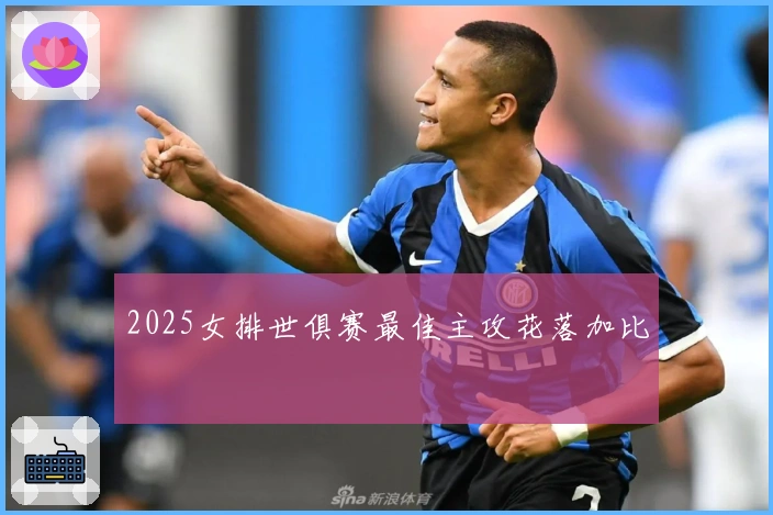 2025女排世俱赛最佳主攻花落加比