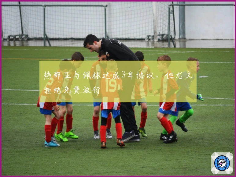 热那亚与佩林达成3年协议，但尤文拒绝免费放行