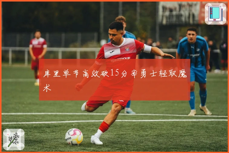 库里单节高效砍15分率勇士轻取魔术