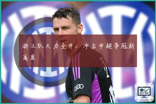 浙江队火力全开,冲击中超争冠新高度