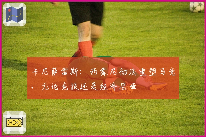 卡尼萨雷斯：西蒙尼彻底重塑马竞，无论竞技还是经济层面