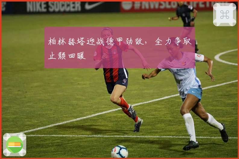 柏林赫塔迎战德甲劲敌，全力争取止颓回暖