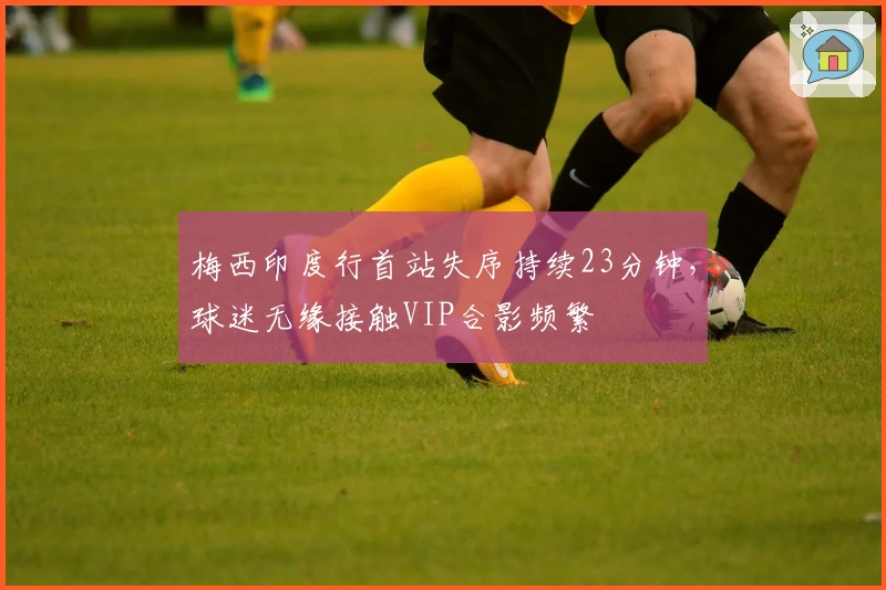 梅西印度行首站失序持续23分钟，球迷无缘接触VIP合影频繁