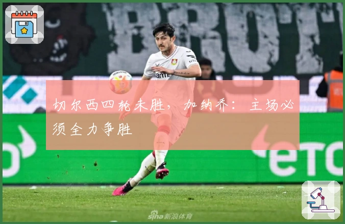 切尔西四轮未胜，加纳乔：主场必须全力争胜