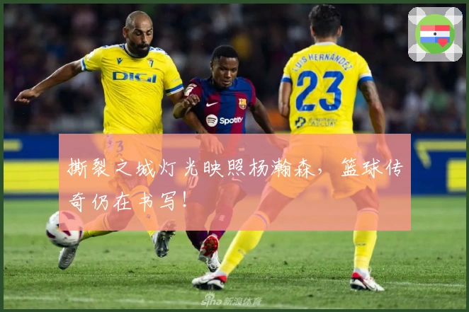 撕裂之城灯光映照杨瀚森，篮球传奇仍在书写！