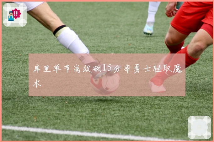 库里单节高效砍15分率勇士轻取魔术