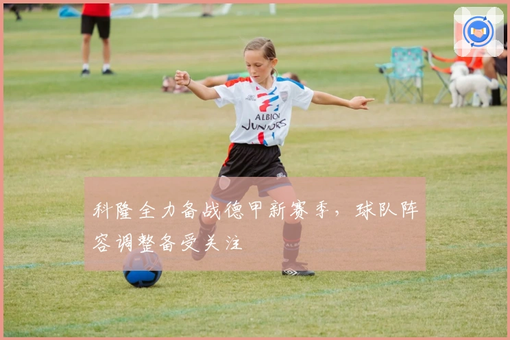 科隆全力备战德甲新赛季，球队阵容调整备受关注