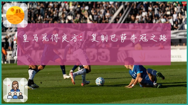 皇马觅得良方：复制巴萨夺冠之路