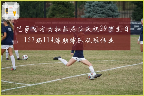 巴萨官方为拉菲尼亚庆祝29岁生日，157场114球助球队双冠伟业