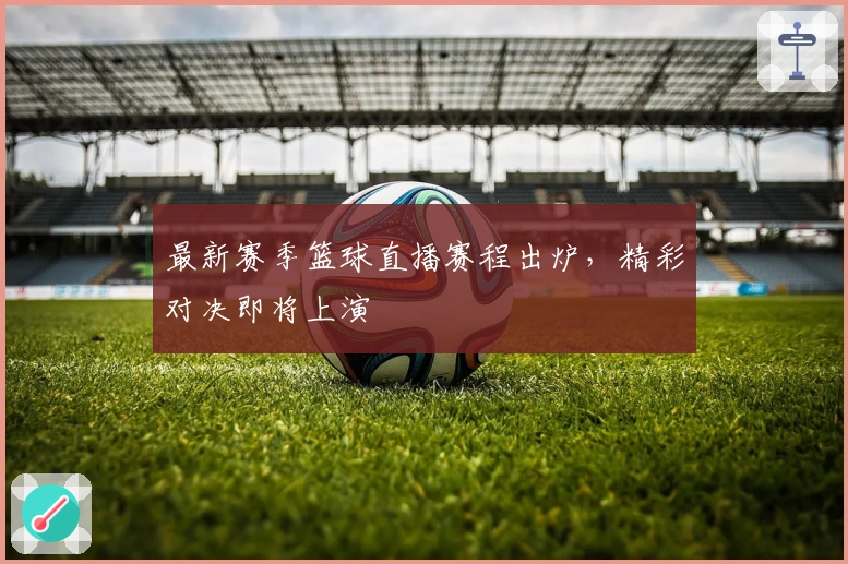 最新赛季篮球直播赛程出炉，精彩对决即将上演